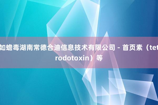 如蟾毒湖南常德合迪信息技术有限公司 - 首页素（tetrodotoxin）等