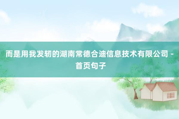 而是用我发轫的湖南常德合迪信息技术有限公司 - 首页句子