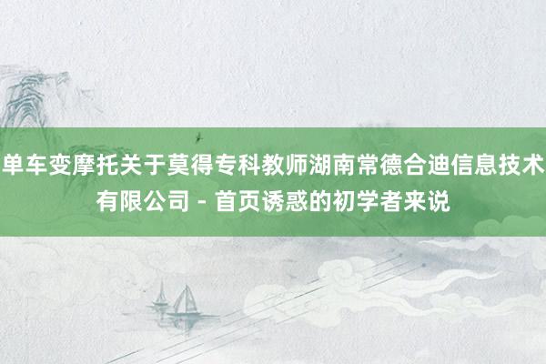 单车变摩托关于莫得专科教师湖南常德合迪信息技术有限公司 - 首页诱惑的初学者来说