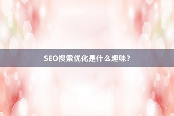 SEO搜索优化是什么趣味?