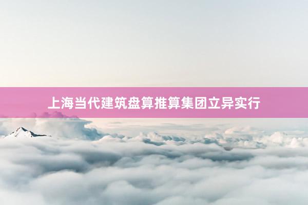 上海当代建筑盘算推算集团立异实行