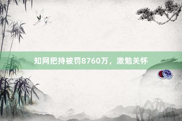 知网把持被罚8760万，激勉关怀