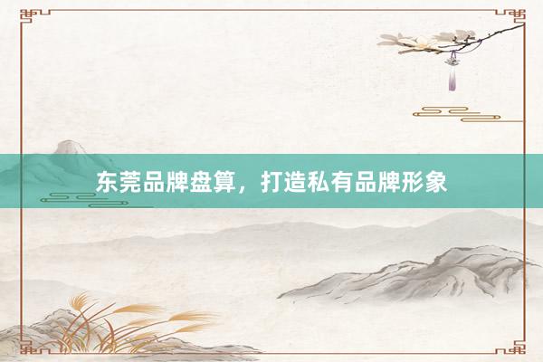 东莞品牌盘算，打造私有品牌形象