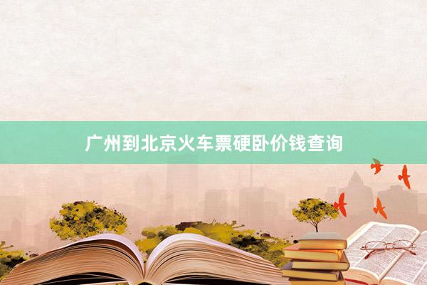 广州到北京火车票硬卧价钱查询
