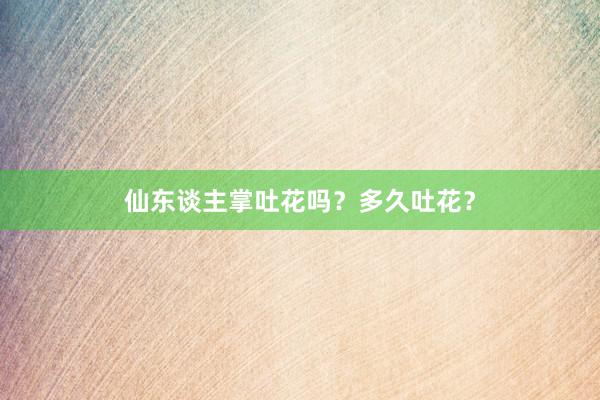 仙东谈主掌吐花吗？多久吐花？