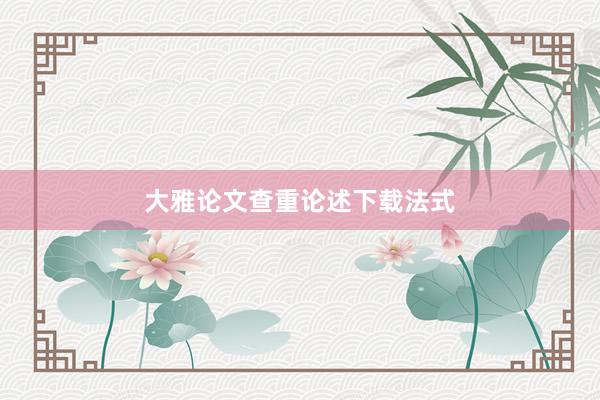 大雅论文查重论述下载法式