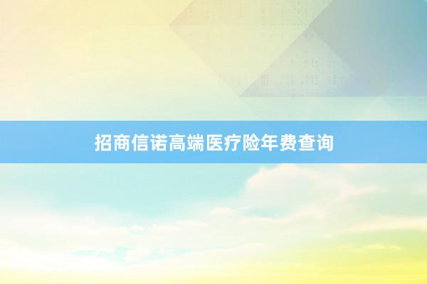 招商信诺高端医疗险年费查询