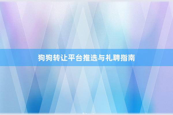 狗狗转让平台推选与礼聘指南