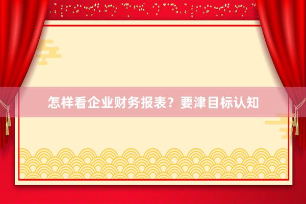 怎样看企业财务报表？要津目标认知