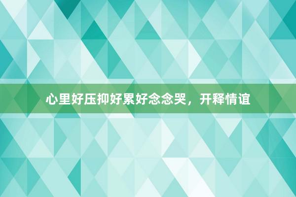 心里好压抑好累好念念哭，开释情谊